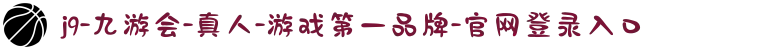 j9-九游会-真人-游戏第一品牌-官网登录入口